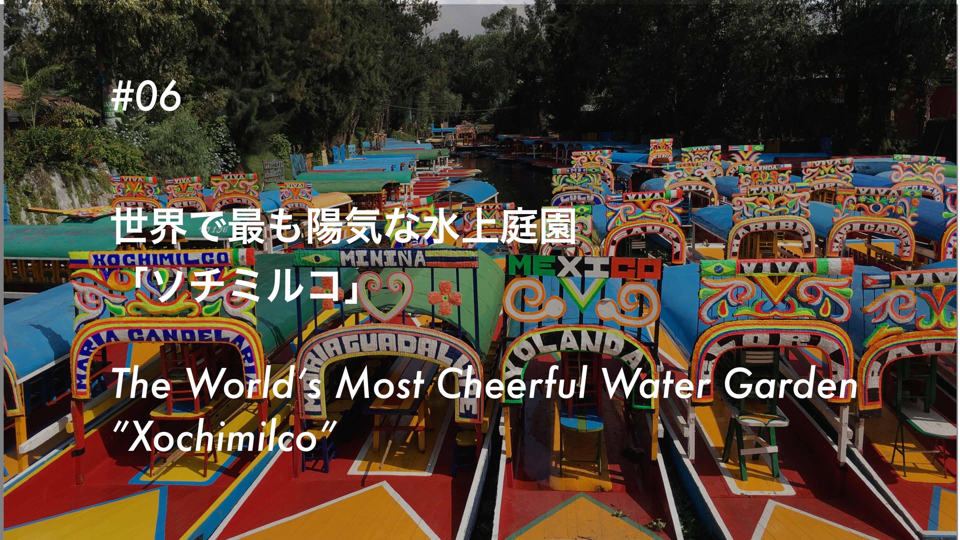 #06 世界で最も陽気な水上庭園「ソチミルコ」- The World’s Cheerful Water Garden “Xochimilco”